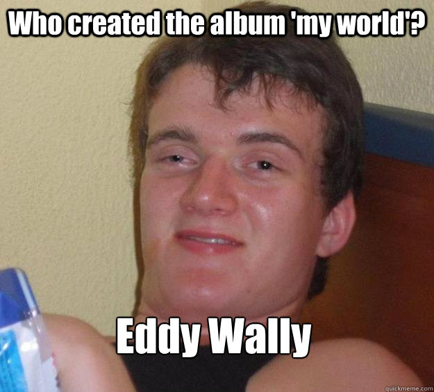 Who created the album 'my world'? Eddy Wally
  10 Guy