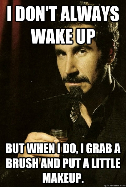 I don't always wake up But when I do, I grab a brush and put a little makeup. - I don't always wake up But when I do, I grab a brush and put a little makeup.  sERJ TANKIAN