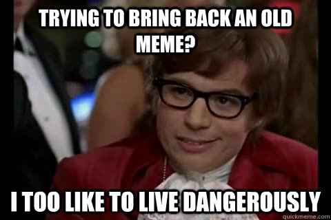 trying to bring back an old meme? i too like to live dangerously - trying to bring back an old meme? i too like to live dangerously  Dangerously - Austin Powers