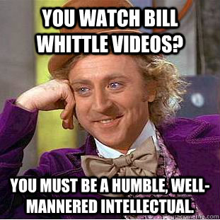 You watch Bill Whittle videos? You must be a humble, well-mannered intellectual.  Condescending Wonka