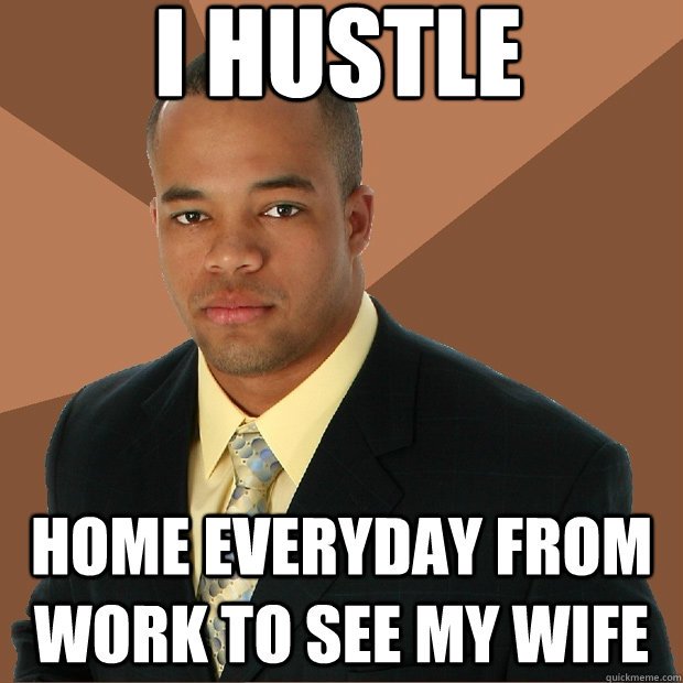i hustle home everyday from work to see my wife  Successful Black Man