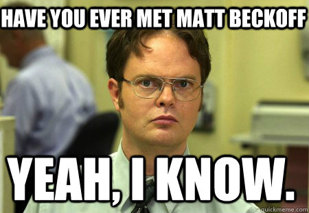 have you ever met matt beckoff yeah, i know.  Schrute