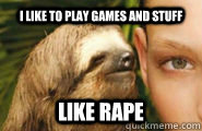 I like to play games and stuff like rape  Creepy Sloth