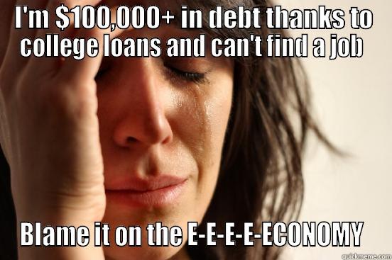 I'M $100,000+ IN DEBT THANKS TO COLLEGE LOANS AND CAN'T FIND A JOB  BLAME IT ON THE E-E-E-E-ECONOMY  First World Problems