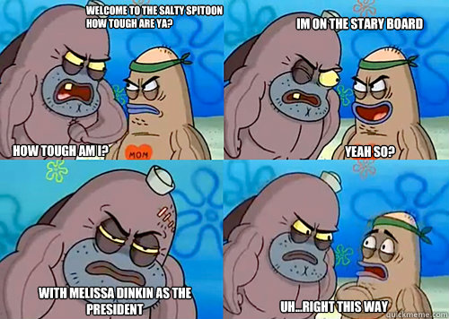 Welcome to the Salty Spitoon how tough are ya? HOW TOUGH AM I? im on the stary board with melissa dinkin as the president Uh...Right this way Yeah so?  Salty Spitoon How Tough Are Ya
