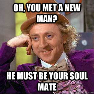 Oh, you met a new man? He must be your soul mate  Creepy Wonka