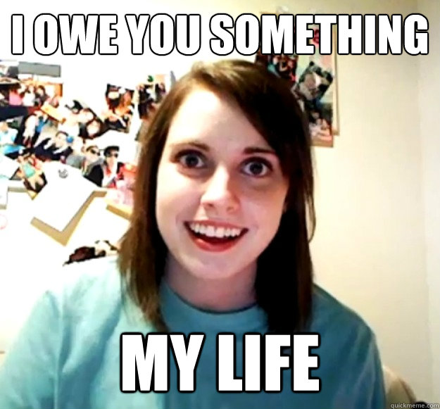 i owe you something my life - i owe you something my life  Overly Attached Girlfriend