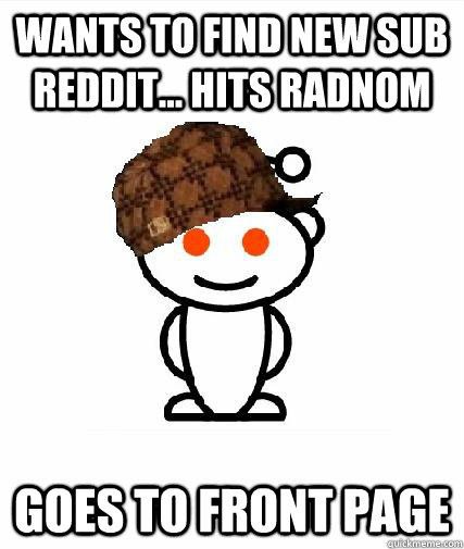 Wants to find new Sub reddit... Hits radnom Goes to front page  Scumbag Redditors