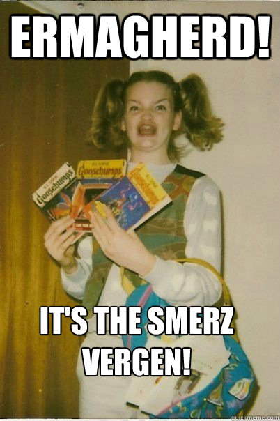 ERMAGHERD! IT'S THE SMERZ VERGEN!  ERMAHGERD