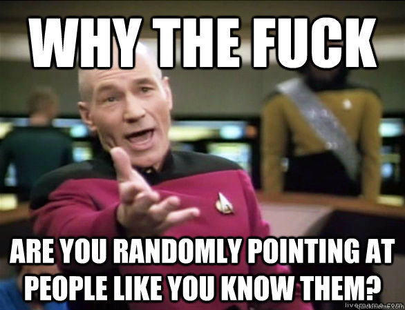 why the fuck are you randomly pointing at people like you know them?  Annoyed Picard HD