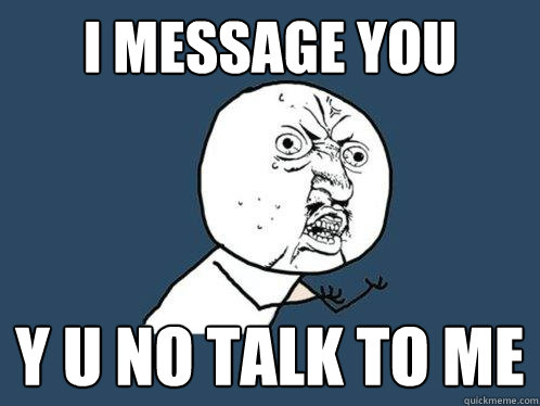 I MESSAGE YOU y u no TALK TO ME  Y U No