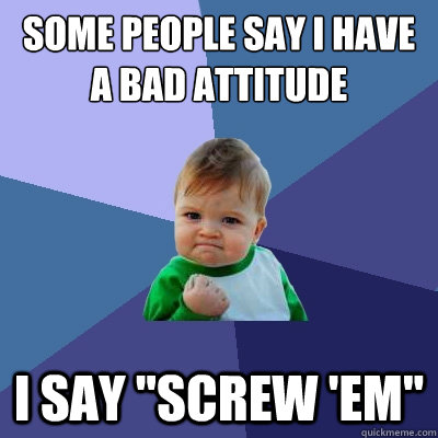 some people say I have a bad attitude I say 