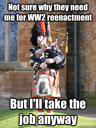 Not sure why they need me for WW2 reenactment But I'll take the job anyway - Not sure why they need me for WW2 reenactment But I'll take the job anyway  Scottish Bagpipe Guy