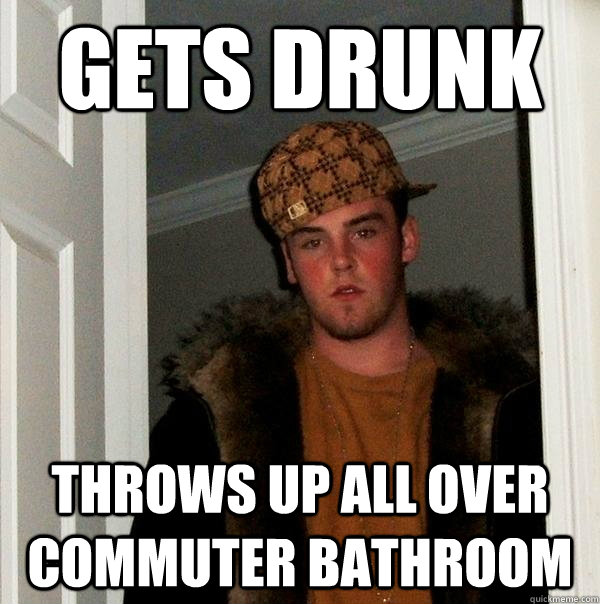 Gets drunk Throws up all over commuter bathroom  Scumbag Steve