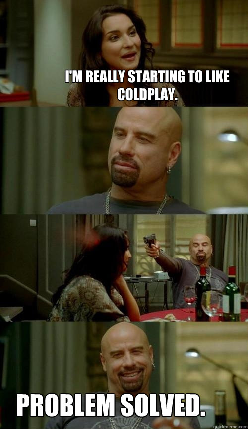 I'm really starting to like Coldplay. Problem solved.  Skinhead John