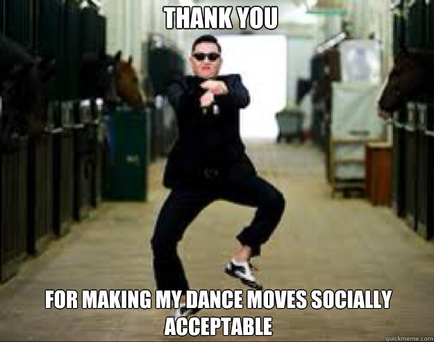 Thank you For making my dance moves socially acceptable - Thank you For making my dance moves socially acceptable  Gangnam Style Meme