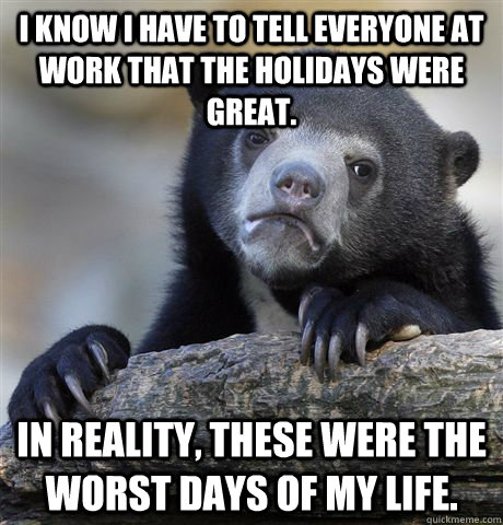 I know I have to tell everyone at work that the holidays were great. In reality, these were the worst days of my life.  Confession Bear