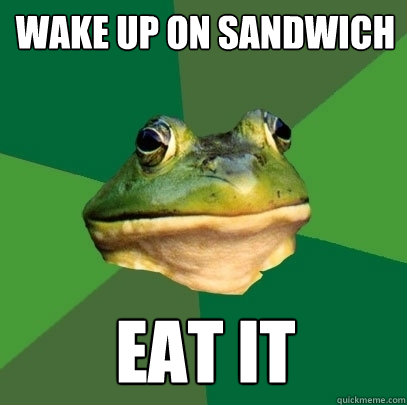 Wake up on sandwich Eat it  Foul Bachelor Frog
