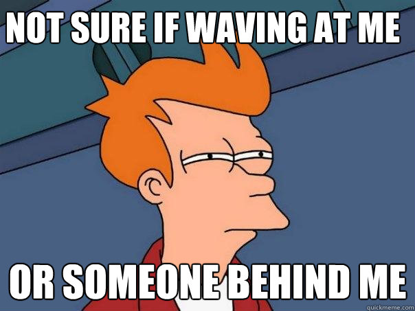 Not sure if waving at me Or someone behind me  Futurama Fry