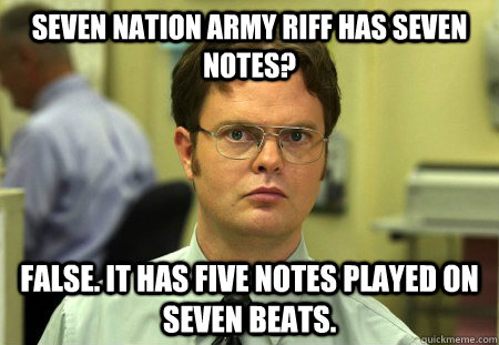 Seven nation army riff has seven notes? False. it has five notes played on seven beats. - Seven nation army riff has seven notes? False. it has five notes played on seven beats.  dwight shrute