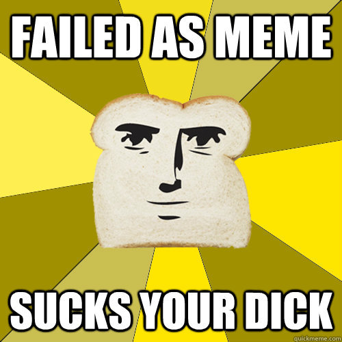 failed as meme sucks your dick  Breadfriend