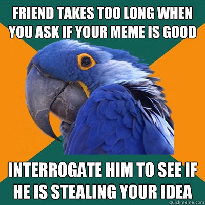 Friend takes too long when you ask if your meme is good interrogate him to see if he is stealing your idea  Paranoid Parrot