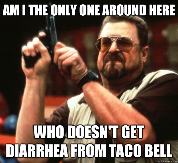 Am I the only one around here Who doesn't get diarrhea from Taco Bell - Am I the only one around here Who doesn't get diarrhea from Taco Bell  Big Lebowski