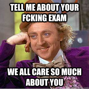 TELL ME ABOUT YOUR FCKING EXAM WE ALL CARE SO MUCH ABOUT YOU  Condescending Wonka
