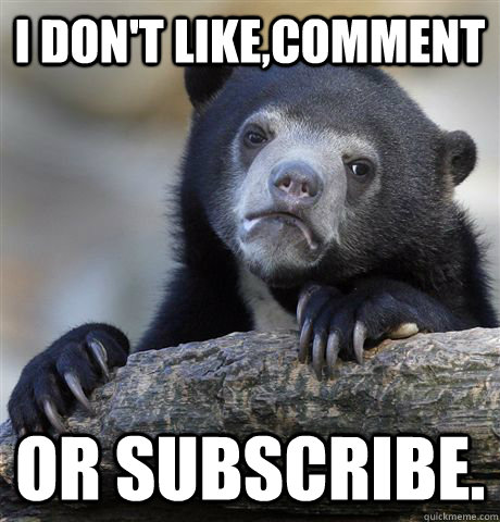 I don't like,comment or subscribe.  Confession Bear