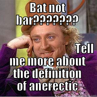BAT NOT BAR???????                                                                                                                                                                           TELL ME MORE ABOUT THE DEFINITION OF ANERECTIC Condescending Wonka