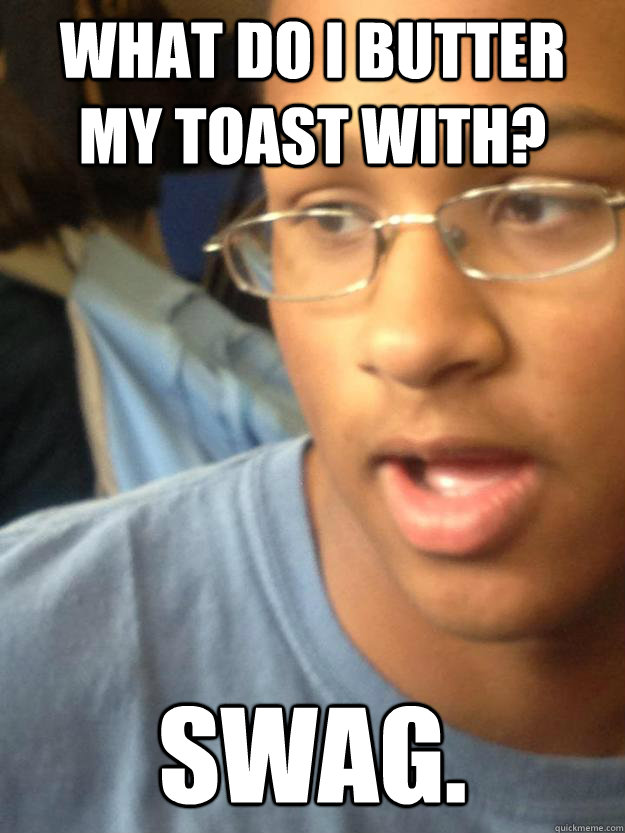 What do I butter my toast with? SWAG.  