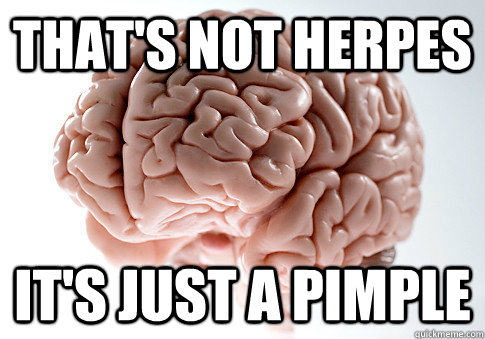 That's not herpes It's just a pimple  Scumbag Brain