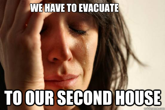 we have to evacuate to our second house  First World Problems