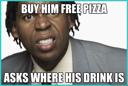buy him free pizza asks where his drink is  