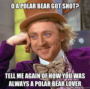 O a polar bear got shot? tell me again of how you was always a polar bear lover  Condescending Wonka