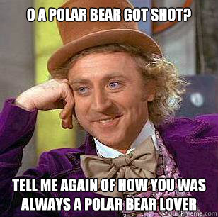 O a polar bear got shot? tell me again of how you was always a polar bear lover - O a polar bear got shot? tell me again of how you was always a polar bear lover  Condescending Wonka