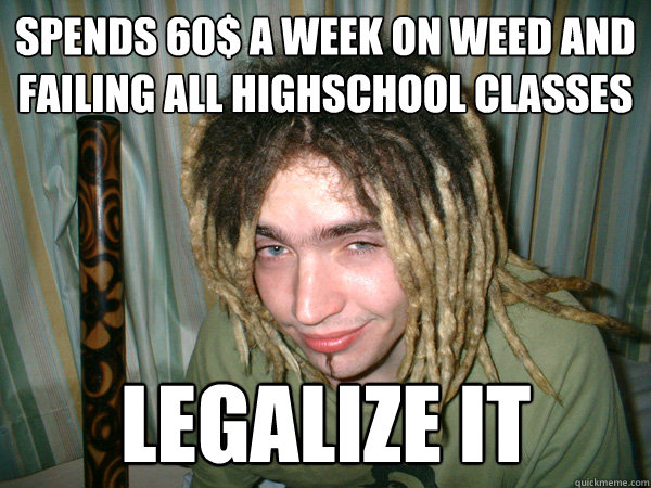Spends 60$ a week on weed and failing all highschool classes legalize it  