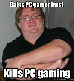 Gains PC gamer trust Kills PC gaming - Gains PC gamer trust Kills PC gaming  Scumbag Gabe Newell