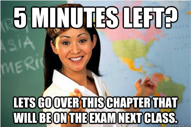 5 minutes left? lets go over this chapter that will be on the exam next class.  Scumbag Teacher