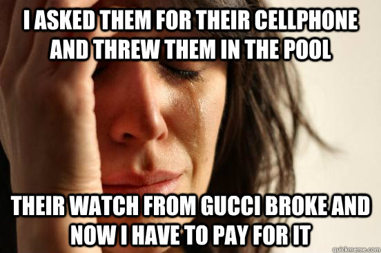 I asked them for their cellphone and threw them in the pool their watch from gucci broke and now I have to pay for it - I asked them for their cellphone and threw them in the pool their watch from gucci broke and now I have to pay for it  First World Problems