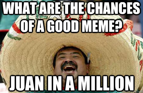 What are the chances of a good meme? Juan in a million - What are the chances of a good meme? Juan in a million  Merry mexican