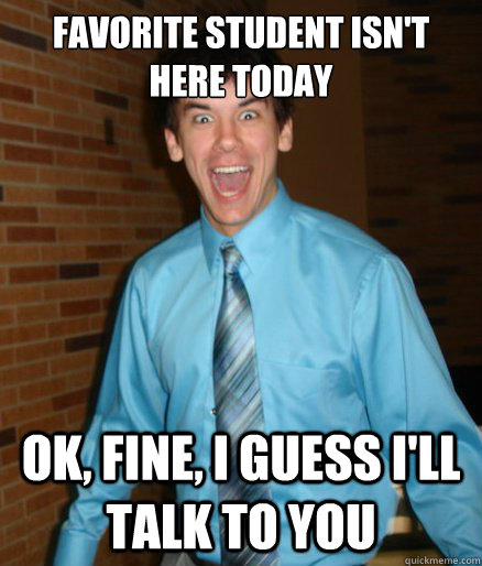 Favorite student isn't here today Ok, fine, I guess I'll talk to you  Brett Messenger