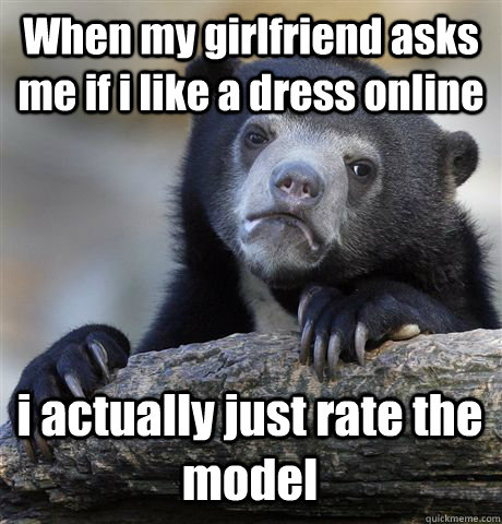 When my girlfriend asks me if i like a dress online i actually just rate the model  Confession Bear