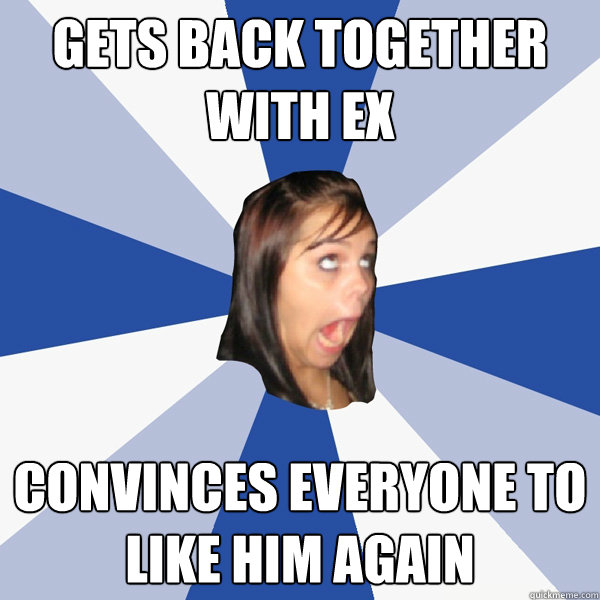 gets back together with ex convinces everyone to like him again  Annoying Facebook Girl