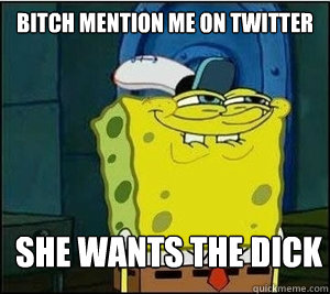 BITCH mention me on twitter SHE WANTS THE DICK - BITCH mention me on twitter SHE WANTS THE DICK  Baseball Spongebob