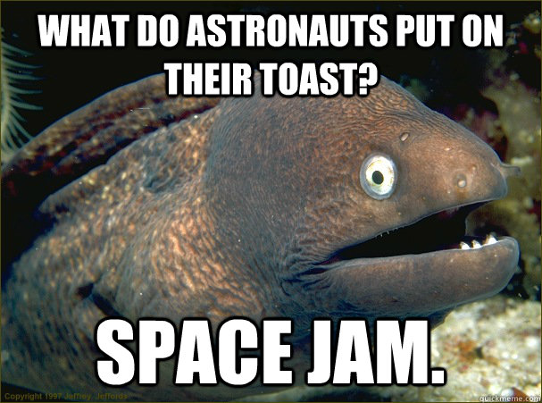 What do astronauts put on their toast? Space Jam.  Bad Joke Eel