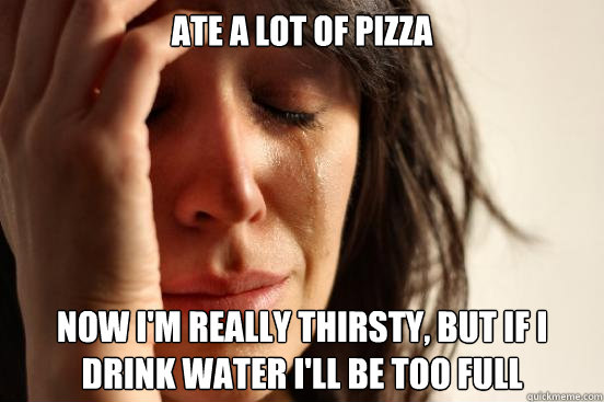 Ate a lot of pizza now i'm really thirsty, but if i drink water I'll be too full - Ate a lot of pizza now i'm really thirsty, but if i drink water I'll be too full  First World Problems