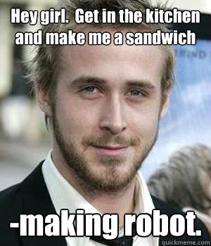 Hey girl.  Get in the kitchen and make me a sandwich -making robot.  Ryan Gosling