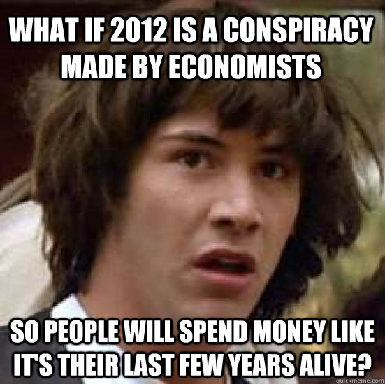 What if 2012 is a conspiracy made by economists so people will spend money like it's their last few years alive? - What if 2012 is a conspiracy made by economists so people will spend money like it's their last few years alive?  conspiracy keanu