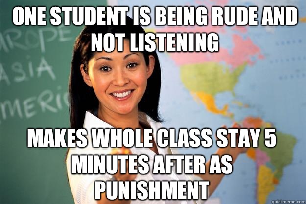 One student is being rude and not listening Makes whole class stay 5 minutes after as punishment  Unhelpful High School Teacher